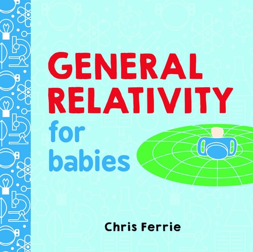 General Relativity for Babies: An Introduction to Einstein's Theory of Relativity and Physics for Babies from the #1 Science Author for Kids (STEM and Science Gifts for Kids) (Baby University)